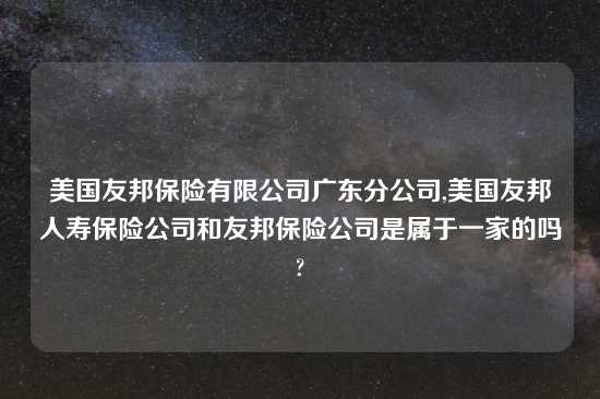 美国友邦保险有限公司广东分公司,美国友邦人寿保险公司和友邦保险公司是属于一家的吗?