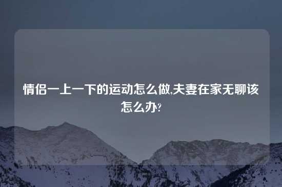 情侣一上一下的运动怎么做,夫妻在家无聊该怎么办?