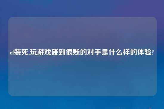 cf装死,玩游戏碰到很贱的对手是什么样的体验?