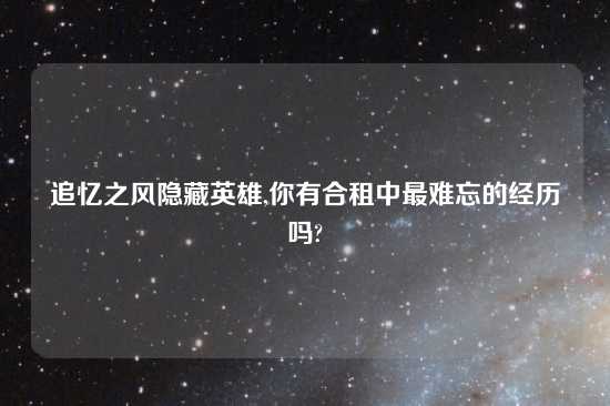 追忆之风隐藏英雄,你有合租中最难忘的经历吗?