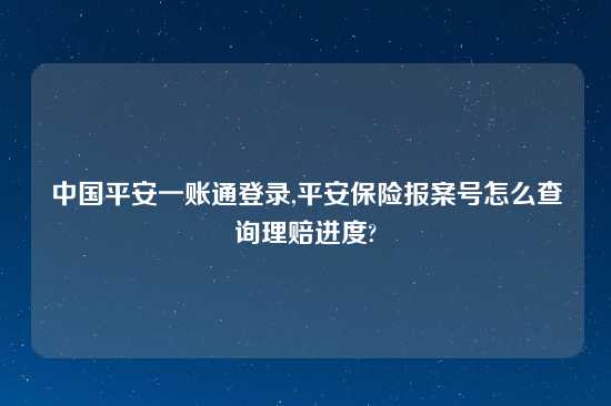 中国平安一账通登录,平安保险报案号怎么查询理赔进度?