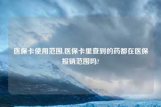 医保卡使用范围,医保卡里查到的药都在医保报销范围吗?