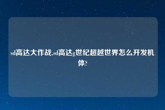 sd高达大作战,sd高达g世纪超越世界怎么开发机体?