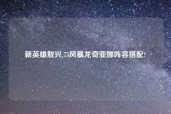 新英雄敖兴,75风暴龙奇亚娜阵容搭配?