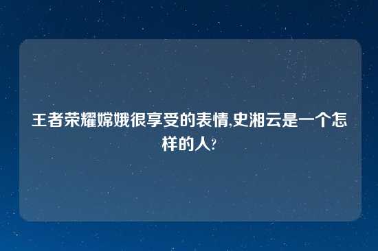 王者荣耀嫦娥很享受的表情,史湘云是一个怎样的人?