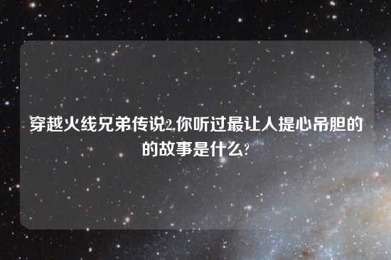 穿越火线兄弟传说2,你听过最让人提心吊胆的的故事是什么?