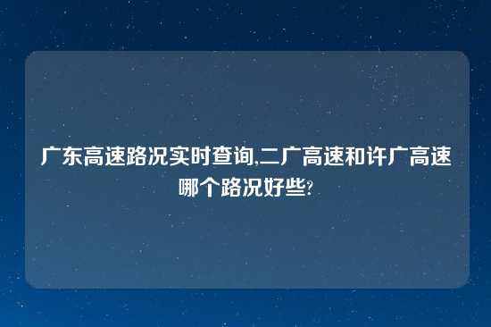 广东高速路况实时查询,二广高速和许广高速哪个路况好些?