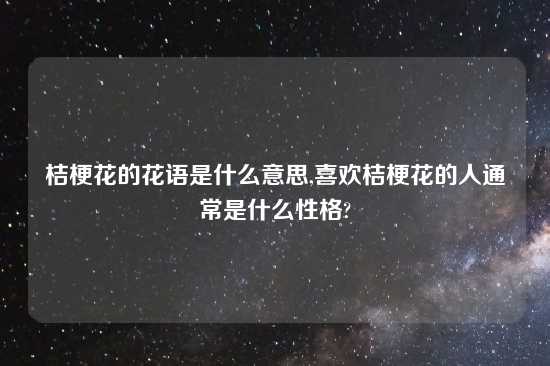桔梗花的花语是什么意思,喜欢桔梗花的人通常是什么性格?