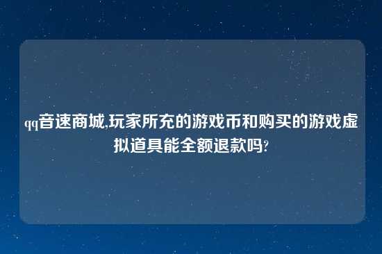 qq音速商城,玩家所充的游戏币和购买的游戏虚拟道具能全额退款吗?