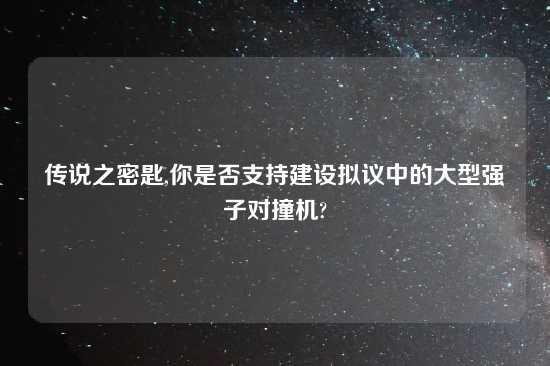 传说之密匙,你是否支持建设拟议中的大型强子对撞机?