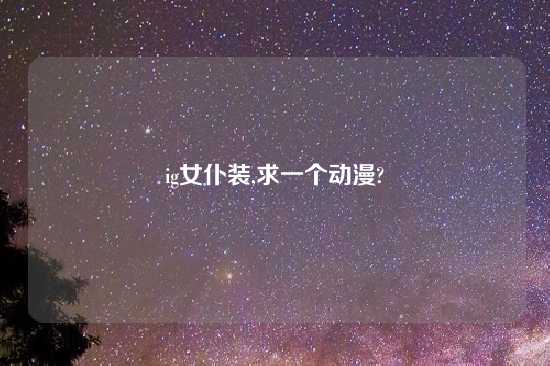 ig女仆装,求一个动漫?