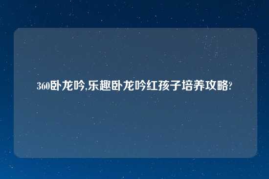 360卧龙吟,乐趣卧龙吟红孩子培养攻略?