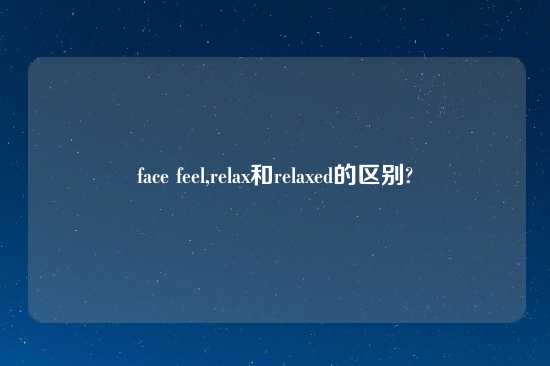 face feel,relax和relaxed的区别?