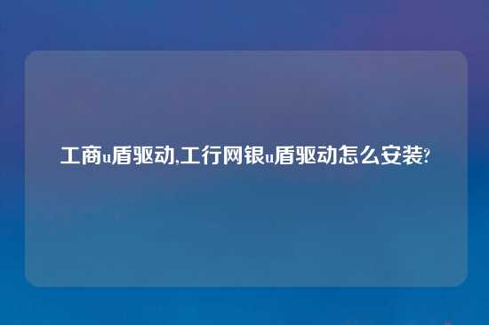 工商u盾驱动,工行网银u盾驱动怎么安装?