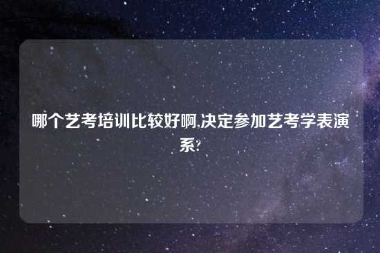 哪个艺考培训比较好啊,决定参加艺考学表演系?