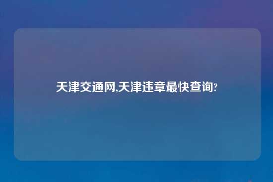 天津交通网,天津违章最快查询?