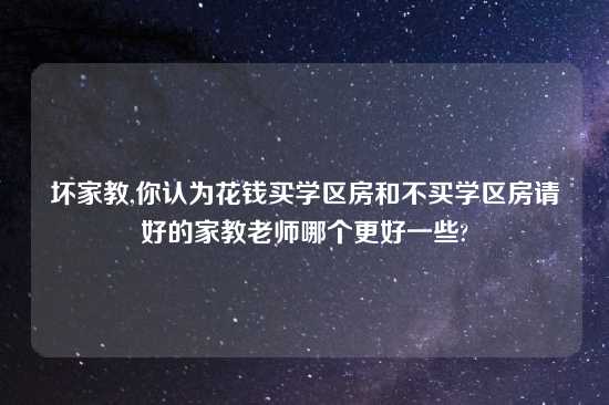 坏家教,你认为花钱买学区房和不买学区房请好的家教老师哪个更好一些?