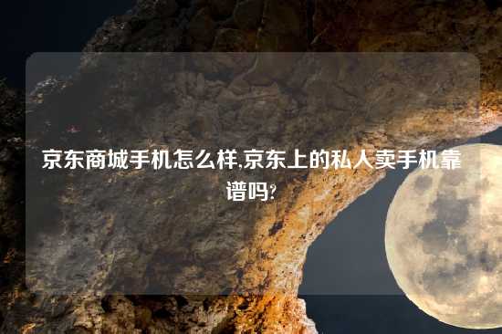 京东商城手机怎么样,京东上的私人卖手机摆谱吗?