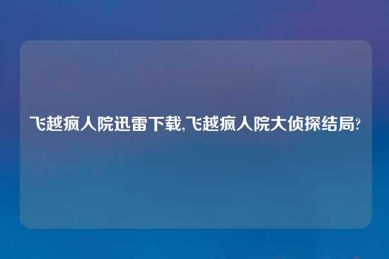 飞越疯人院迅雷怎么玩,飞越疯人院大侦探结局?
