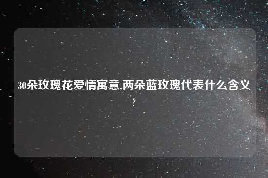 30朵玫瑰花爱情寓意,两朵蓝玫瑰代表什么含义?