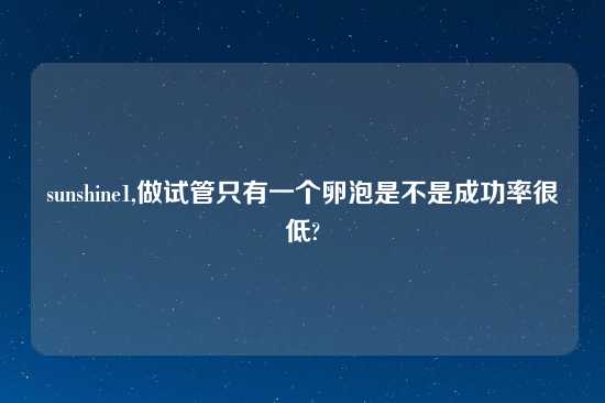 sunshine1,做试管只有一个卵泡是不是成功率很低?