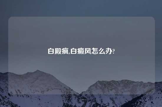 白殿疯,白癜风怎么办?