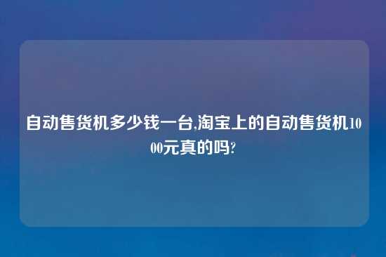 自动售货机多少钱一台,淘宝上的自动售货机1000元真的吗?