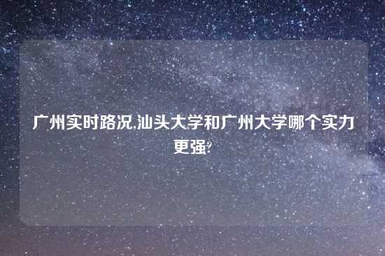 广州实时路况,汕头大学和广州大学哪个实力更强?