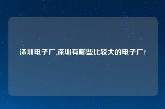 深圳电子厂,深圳有哪些比较大的电子厂?