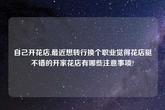 自己开花店,最近想转行换个职业觉得花店挺不错的开家花店有哪些注意事项?