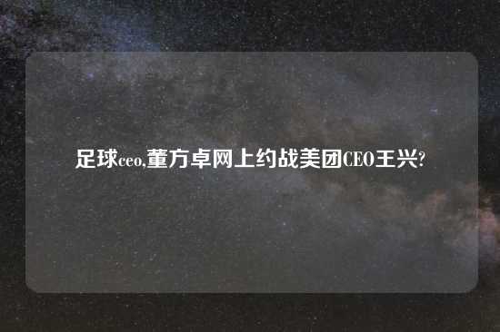 足球ceo,董方卓网上约战美团CEO王兴?