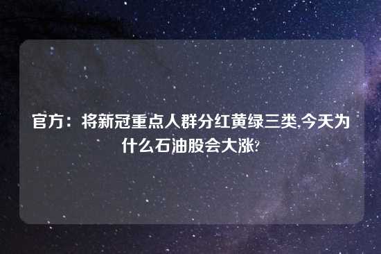 官方：将新冠重点人群分红黄绿三类,今天为什么石油股会大涨?