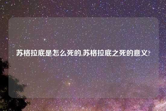 苏格拉底是怎么死的,苏格拉底之死的意义?