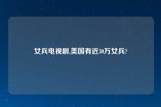 女兵电视剧,美国有近30万女兵?
