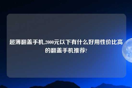 超薄翻盖手机,2000元以下有什么好用性价比高的翻盖手机推荐?