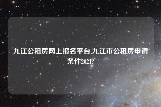 九江公租房网上报名平台,九江市公租房申请条件2021?