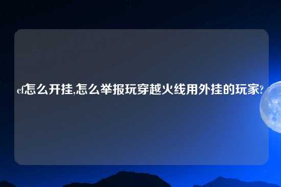 cf怎么开挂,怎么举报玩穿越火线用外挂的玩家?
