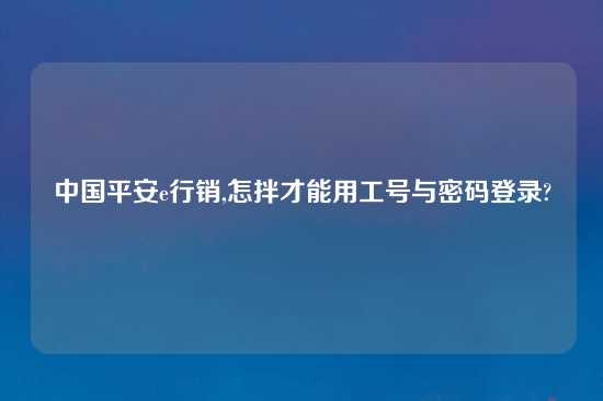 中国平安e行销,怎拌才能用工号与密码登录?