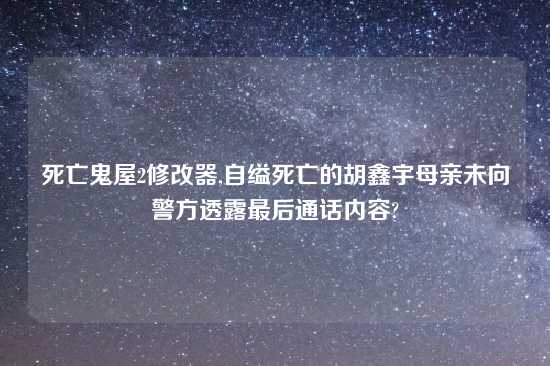 死亡鬼屋2修改器,自缢死亡的胡鑫宇母亲未向警方透露最后通话内容?