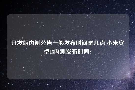 开发版内测公告一般发布时间是几点,小米安卓13内测发布时间?