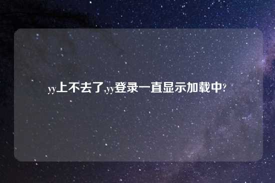 yy上不去了,yy登录一直显示加载中?
