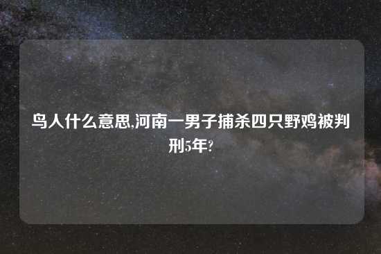 鸟人什么意思,河南一男子捕杀四只野鸡被判刑5年?