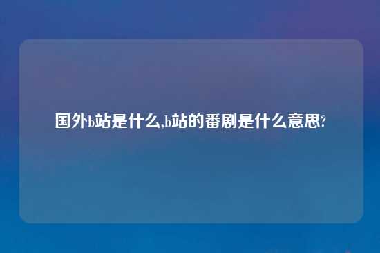 国外b站是什么,b站的番剧是什么意思?
