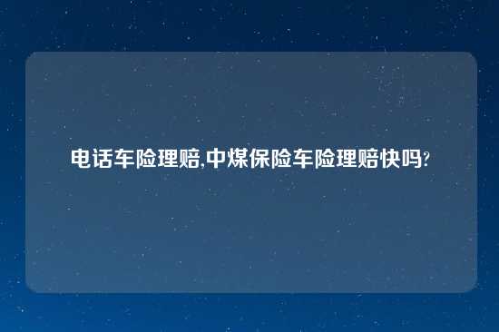 电话车险理赔,中煤保险车险理赔快吗?