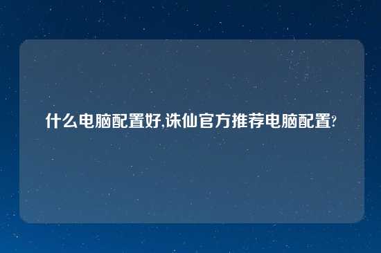 什么电脑配置好,诛仙官方推荐电脑配置?