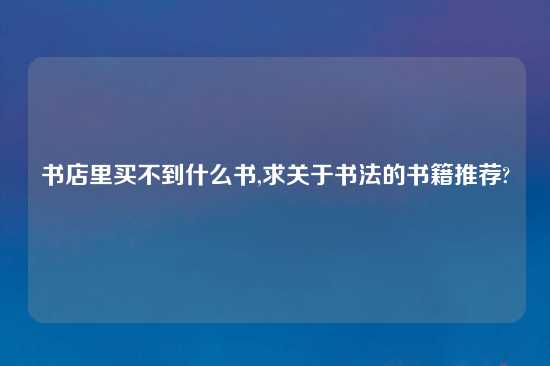 书店里买不到什么书,求关于书法的书籍推荐?