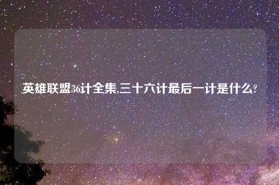 英雄联盟36计全集,三十六计最后一计是什么?