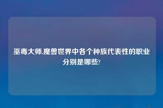巫毒大师,魔兽世界中各个种族代表性的职业分别是哪些?