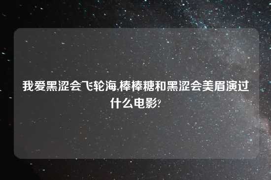 我爱黑涩会飞轮海,棒棒糖和黑涩会美眉演过什么电影?