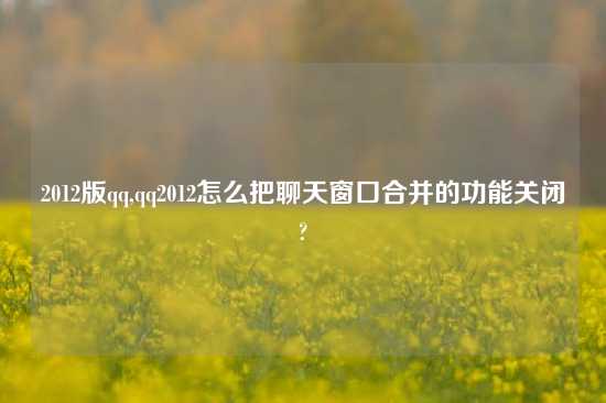2012版qq,qq2012怎么把聊天窗口合并的功能关闭?